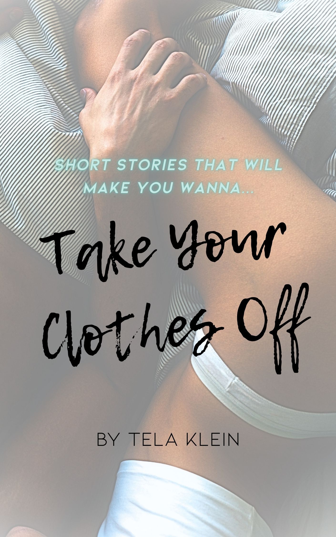 The cover of a book titled Take Your Clothes Off by Tela Klein, featuring a photo of two people lying together with one holding the others leg. The text reads SHORT STORIES THAT WILL MAKE YOU WANNA... in blue and white font. Read this publication by clicking the link below! The cover of a book titled Take Your Clothes Off by Tela Klein, featuring a photo of two people lying together with one holding the others leg. The text reads SHORT STORIES THAT WILL MAKE YOU WANNA... in blue and white font. Read this publication by clicking the link below!